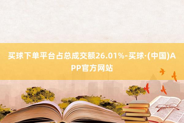 买球下单平台占总成交额26.01%-买球·(中国)APP官方网站