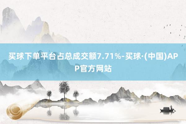 买球下单平台占总成交额7.71%-买球·(中国)APP官方网站