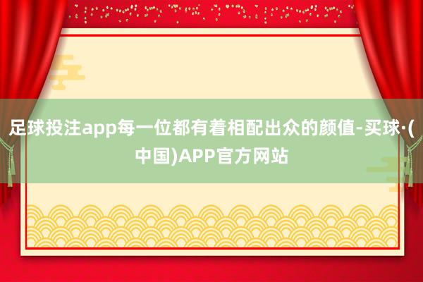 足球投注app每一位都有着相配出众的颜值-买球·(中国)APP官方网站