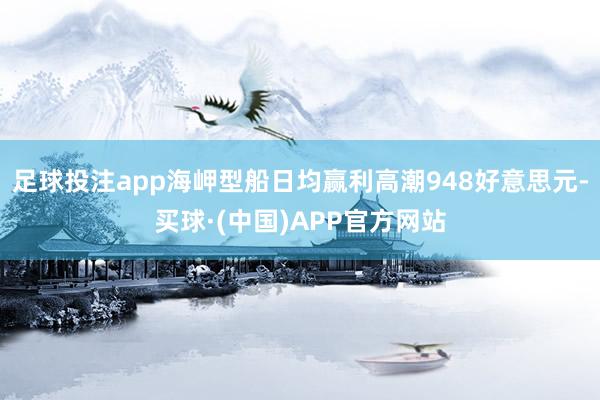 足球投注app海岬型船日均赢利高潮948好意思元-买球·(中国)APP官方网站