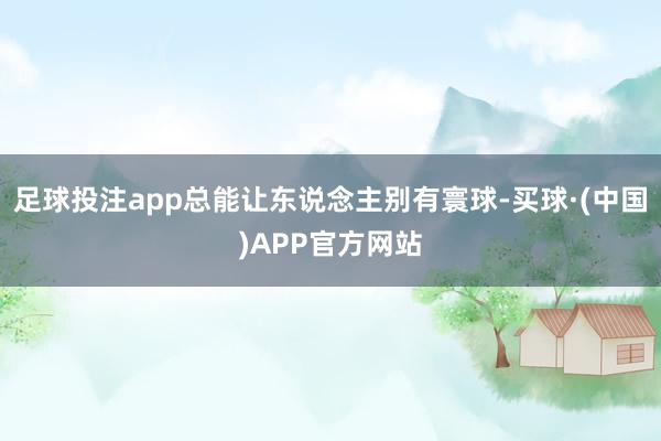 足球投注app总能让东说念主别有寰球-买球·(中国)APP官方网站