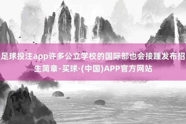 足球投注app许多公立学校的国际部也会接踵发布招生简章-买球·(中国)APP官方网站