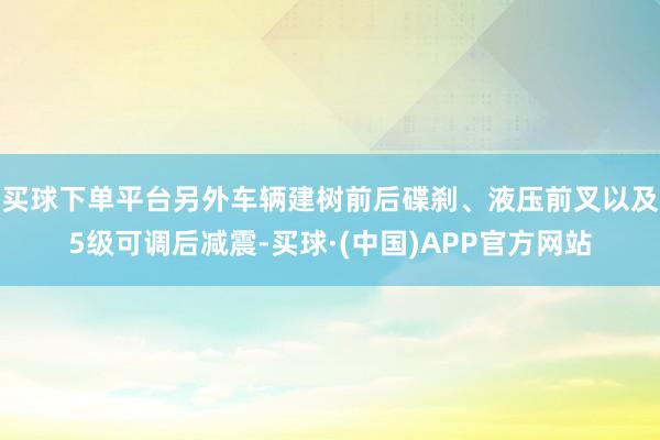 买球下单平台另外车辆建树前后碟刹、液压前叉以及5级可调后减震-买球·(中国)APP官方网站