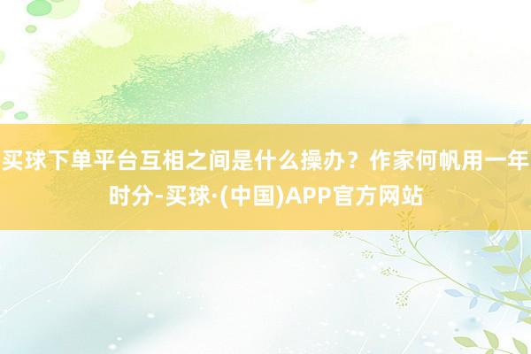 买球下单平台互相之间是什么操办？作家何帆用一年时分-买球·(中国)APP官方网站