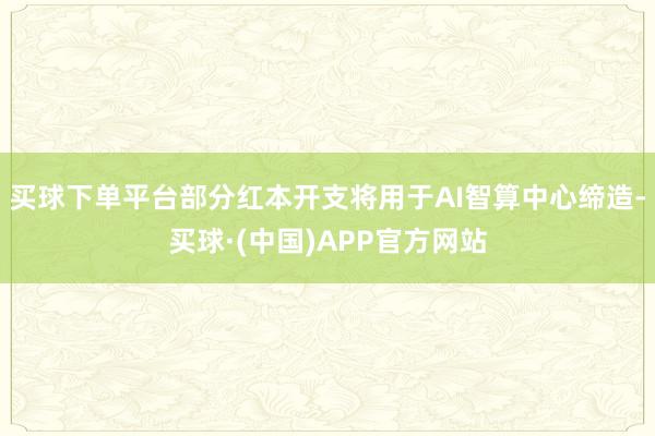 买球下单平台部分红本开支将用于AI智算中心缔造-买球·(中国)APP官方网站