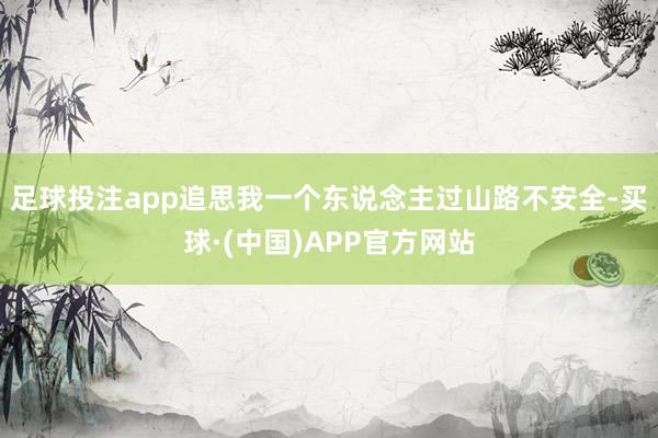 足球投注app追思我一个东说念主过山路不安全-买球·(中国)APP官方网站