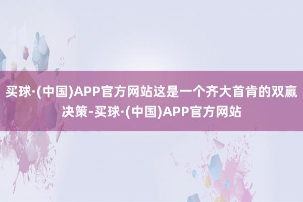 买球·(中国)APP官方网站这是一个齐大首肯的双赢决策-买球·(中国)APP官方网站