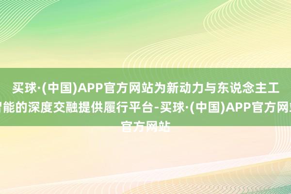 买球·(中国)APP官方网站为新动力与东说念主工智能的深度交融提供履行平台-买球·(中国)APP官方网站