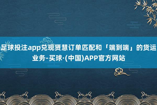 足球投注app兑现贤慧订单匹配和「端到端」的货运业务-买球·(中国)APP官方网站