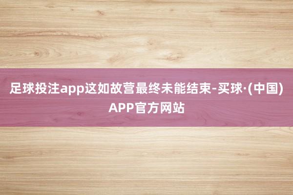 足球投注app这如故营最终未能结束-买球·(中国)APP官方网站