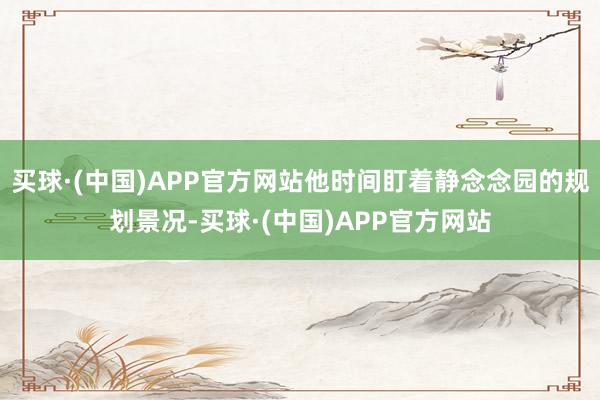 买球·(中国)APP官方网站他时间盯着静念念园的规划景况-买球·(中国)APP官方网站