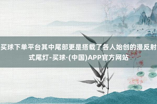 买球下单平台其中尾部更是搭载了各人始创的漫反射式尾灯-买球·(中国)APP官方网站