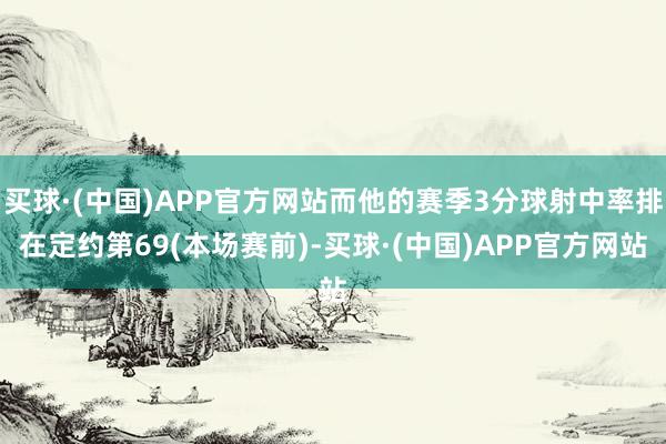 买球·(中国)APP官方网站而他的赛季3分球射中率排在定约第69(本场赛前)-买球·(中国)APP官方网站