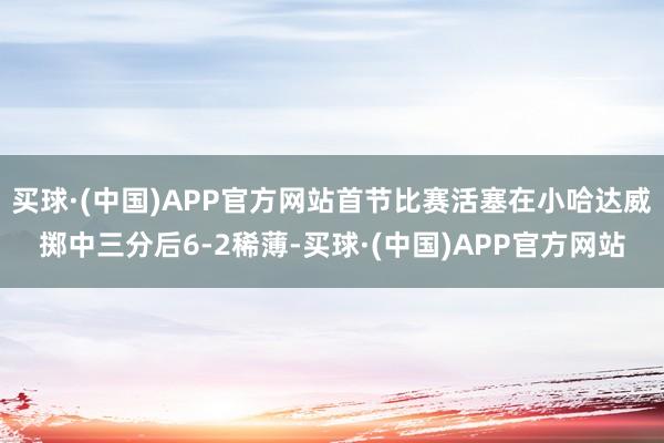 买球·(中国)APP官方网站首节比赛活塞在小哈达威掷中三分后6-2稀薄-买球·(中国)APP官方网站