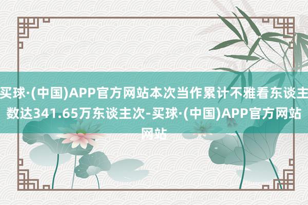 买球·(中国)APP官方网站本次当作累计不雅看东谈主数达341.65万东谈主次-买球·(中国)APP官方网站