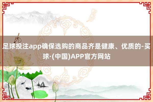 足球投注app确保选购的商品齐是健康、优质的-买球·(中国)APP官方网站