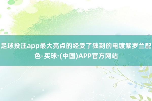 足球投注app最大亮点的经受了独到的电镀紫罗兰配色-买球·(中国)APP官方网站
