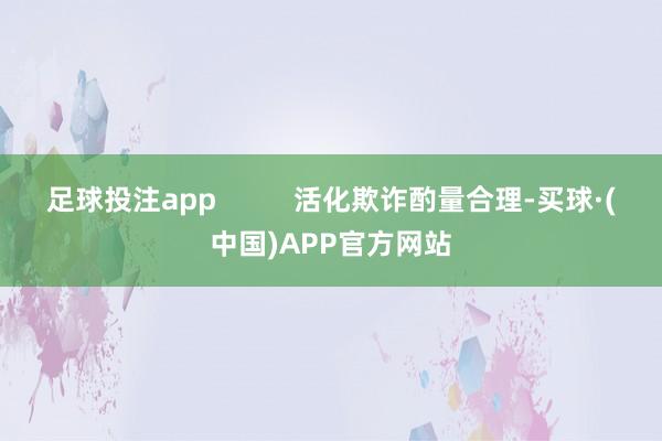足球投注app          活化欺诈酌量合理-买球·(中国)APP官方网站