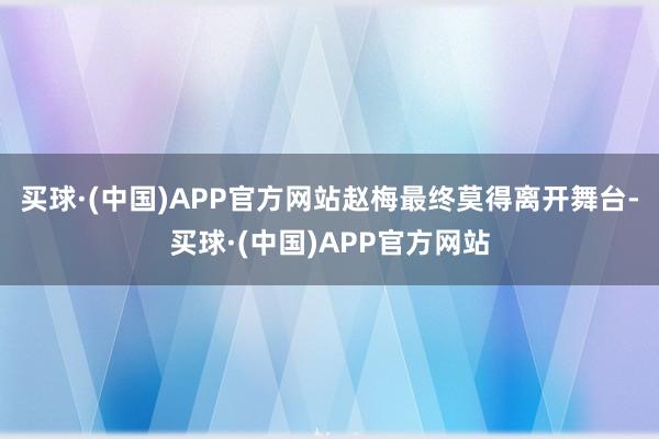 买球·(中国)APP官方网站赵梅最终莫得离开舞台-买球·(中国)APP官方网站