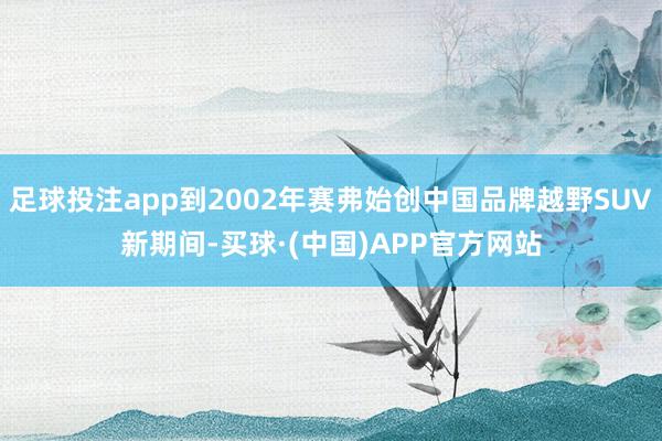 足球投注app到2002年赛弗始创中国品牌越野SUV新期间-买球·(中国)APP官方网站