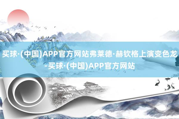 买球·(中国)APP官方网站弗莱德·赫钦格上演变色龙-买球·(中国)APP官方网站