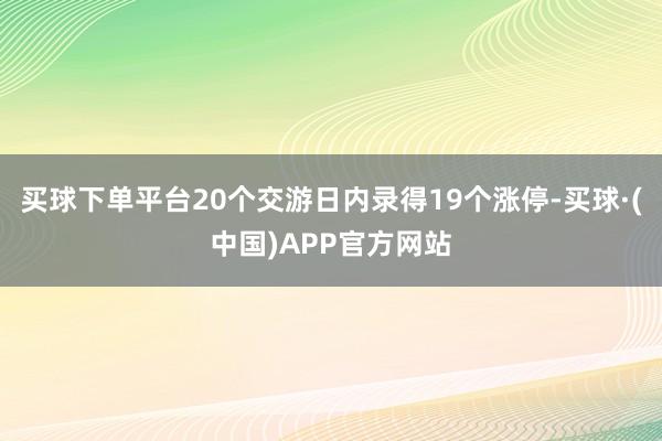 买球下单平台20个交游日内录得19个涨停-买球·(中国)APP官方网站