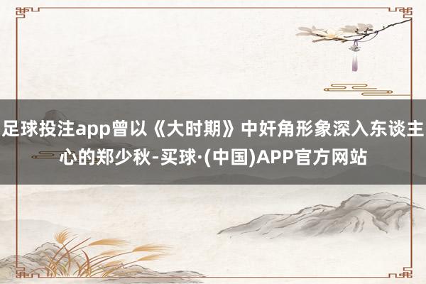 足球投注app曾以《大时期》中奸角形象深入东谈主心的郑少秋-买球·(中国)APP官方网站
