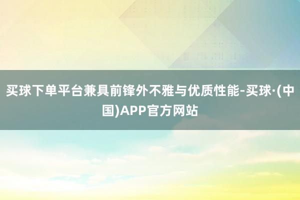 买球下单平台兼具前锋外不雅与优质性能-买球·(中国)APP官方网站
