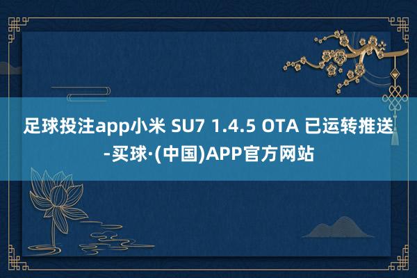足球投注app小米 SU7 1.4.5 OTA 已运转推送-买球·(中国)APP官方网站