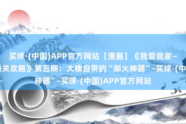 买球·(中国)APP官方网站【漫画】《我爱我家——高层建树防火通关攻略》第五期：大楼自带的“御火神器”-买球·(中国)APP官方网站