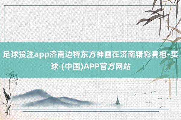 足球投注app济南边特东方神画在济南精彩亮相-买球·(中国)APP官方网站