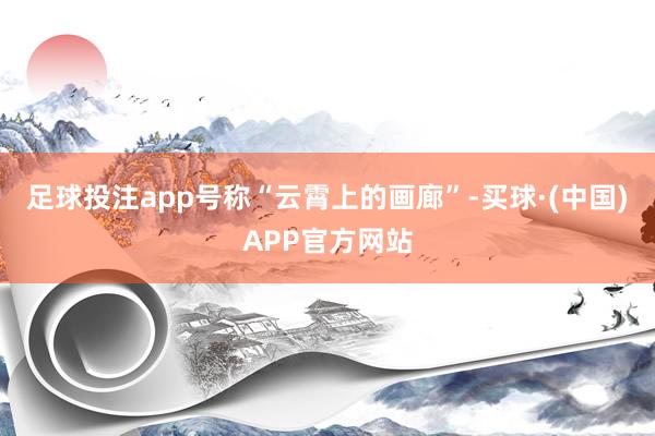 足球投注app号称“云霄上的画廊”-买球·(中国)APP官方网站