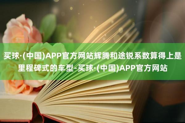 买球·(中国)APP官方网站辉腾和途锐系数算得上是里程碑式的车型-买球·(中国)APP官方网站