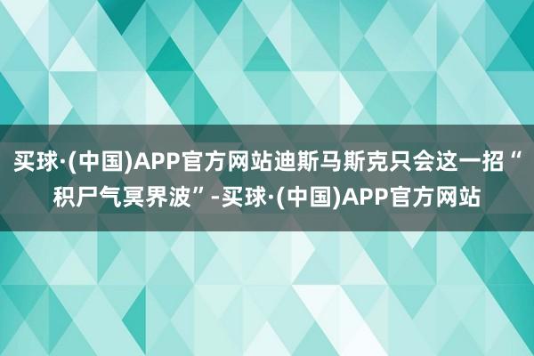 买球·(中国)APP官方网站迪斯马斯克只会这一招“积尸气冥界波”-买球·(中国)APP官方网站