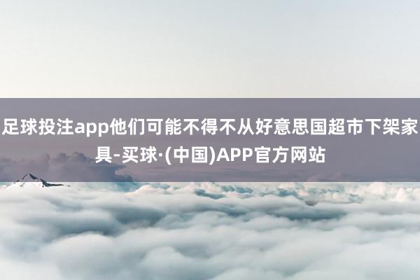 足球投注app他们可能不得不从好意思国超市下架家具-买球·(中国)APP官方网站