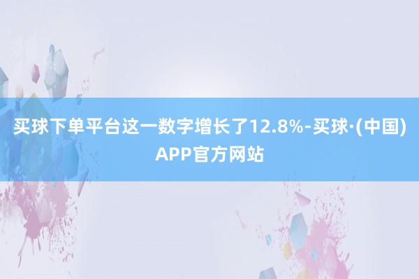 买球下单平台这一数字增长了12.8%-买球·(中国)APP官方网站