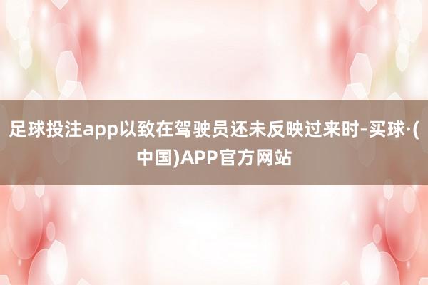 足球投注app以致在驾驶员还未反映过来时-买球·(中国)APP官方网站