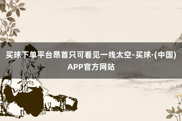 买球下单平台昂首只可看见一线太空-买球·(中国)APP官方网站