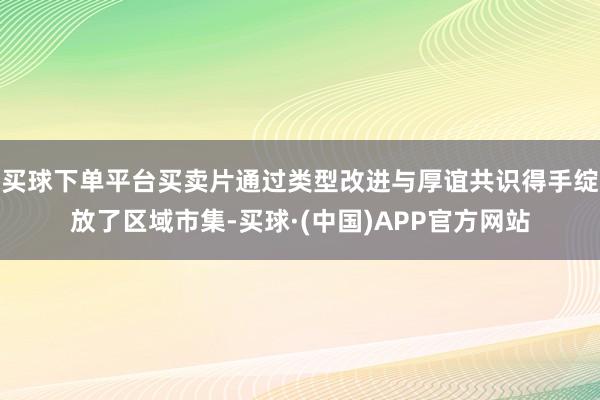 买球下单平台买卖片通过类型改进与厚谊共识得手绽放了区域市集-买球·(中国)APP官方网站
