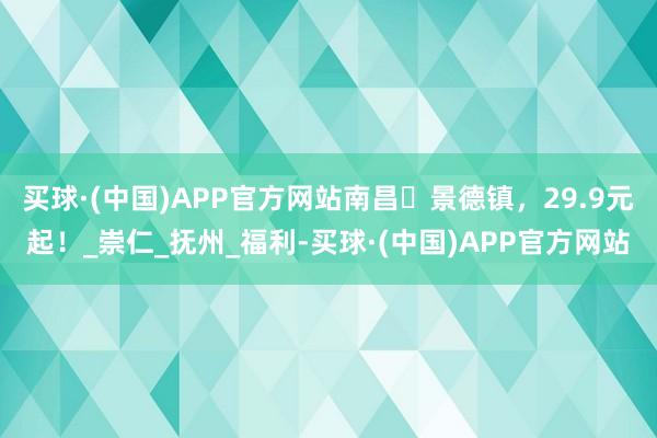 买球·(中国)APP官方网站南昌⇌景德镇,29.9元起!_崇仁_抚州_福利-买球·(中国)APP官方网站