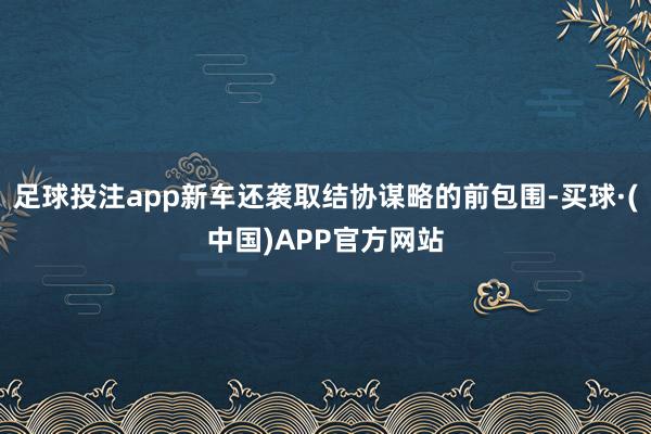 足球投注app新车还袭取结协谋略的前包围-买球·(中国)APP官方网站