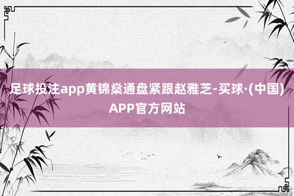 足球投注app黄锦燊通盘紧跟赵雅芝-买球·(中国)APP官方网站