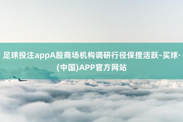 足球投注appA股商场机构调研行径保捏活跃-买球·(中国)APP官方网站