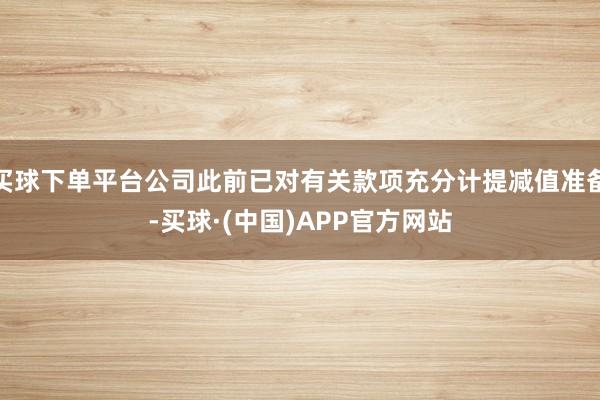 买球下单平台公司此前已对有关款项充分计提减值准备-买球·(中国)APP官方网站