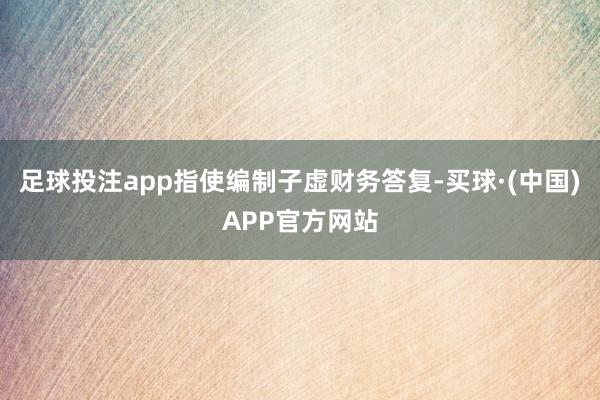 足球投注app指使编制子虚财务答复-买球·(中国)APP官方网站