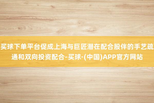 买球下单平台促成上海与巨匠潜在配合股伴的手艺疏通和双向投资配合-买球·(中国)APP官方网站