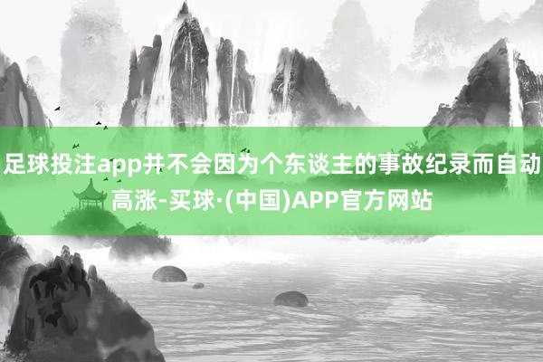 足球投注app并不会因为个东谈主的事故纪录而自动高涨-买球·(中国)APP官方网站