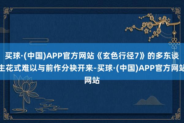 买球·(中国)APP官方网站《玄色行径7》的多东谈主花式难以与前作分袂开来-买球·(中国)APP官方网站
