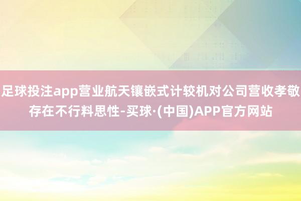 足球投注app营业航天镶嵌式计较机对公司营收孝敬存在不行料思性-买球·(中国)APP官方网站