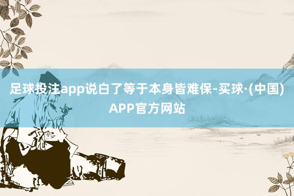 足球投注app说白了等于本身皆难保-买球·(中国)APP官方网站